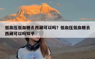 低血压低血糖去西藏可以吗？低血压低血糖去西藏可以吗知乎