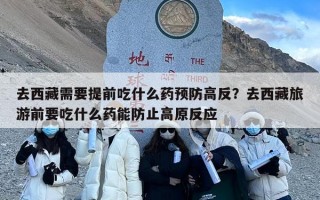 去西藏需要提前吃什么药预防高反？去西藏旅游前要吃什么药能防止高原反应