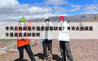 冬天去西藏是不是更容易缺氧？冬天去西藏是不是更容易缺氧呢