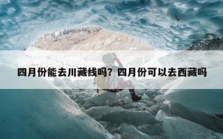 四月份能去川藏线吗？四月份可以去西藏吗