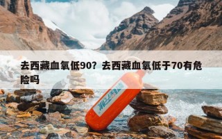 去西藏血氧低90？去西藏血氧低于70有危险吗