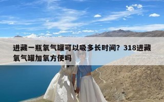 进藏一瓶氧气罐可以吸多长时间？318进藏氧气罐加氧方便吗