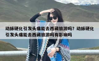 动脉硬化引发头痛能去西藏旅游吗？动脉硬化引发头痛能去西藏旅游吗有影响吗