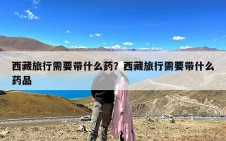 西藏旅行需要带什么药？西藏旅行需要带什么药品