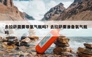 去拉萨需要带氧气瓶吗？去拉萨要准备氧气瓶吗