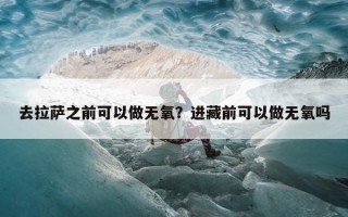 去拉萨之前可以做无氧？进藏前可以做无氧吗