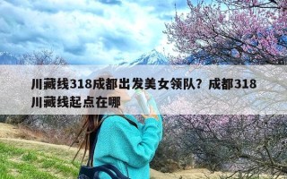 川藏线318成都出发美女领队？成都318川藏线起点在哪