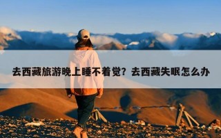 去西藏旅游晚上睡不着觉？去西藏失眠怎么办