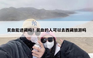 贫血能进藏吗？贫血的人可以去西藏旅游吗