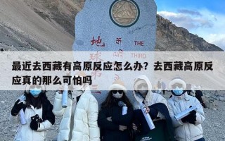 最近去西藏有高原反应怎么办？去西藏高原反应真的那么可怕吗