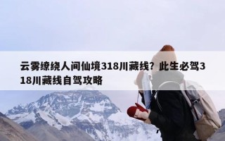 云雾缭绕人间仙境318川藏线？此生必驾318川藏线自驾攻略