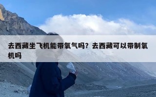 去西藏坐飞机能带氧气吗？去西藏可以带制氧机吗