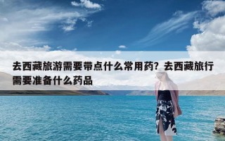 去西藏旅游需要带点什么常用药？去西藏旅行需要准备什么药品