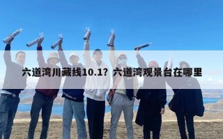 六道湾川藏线10.1？六道湾观景台在哪里