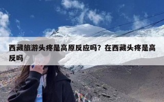 西藏旅游头疼是高原反应吗？在西藏头疼是高反吗