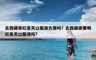 去西藏带红景天口服液方便吗？去西藏需要喝红景天口服液吗?