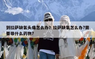 到拉萨缺氧头痛怎么办？拉萨缺氧怎么办?需要带什么药物?