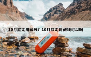 10月底走川藏线？10月底走川藏线可以吗