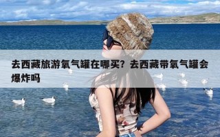 去西藏旅游氧气罐在哪买？去西藏带氧气罐会爆炸吗