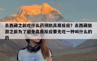 去西藏之前吃什么药预防高原反应？去西藏旅游之前为了避免高原反应要先吃一种叫什么的药