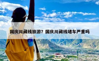 国庆川藏线旅游？国庆川藏线堵车严重吗