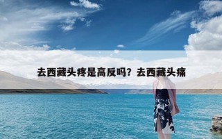 去西藏头疼是高反吗？去西藏头痛