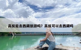 高反能去西藏旅游吗？高反可以去西藏吗