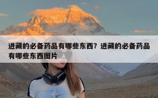 进藏的必备药品有哪些东西？进藏的必备药品有哪些东西图片