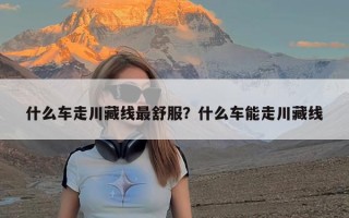 什么车走川藏线最舒服？什么车能走川藏线