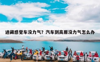 进藏感觉车没力气？汽车到高原没力气怎么办