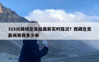 318川藏线左贡段最新实时路况？西藏左贡县城海拔多少米