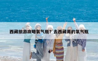 西藏旅游攻略氧气瓶？去西藏用的氧气瓶