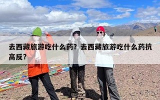 去西藏旅游吃什么药？去西藏旅游吃什么药抗高反?