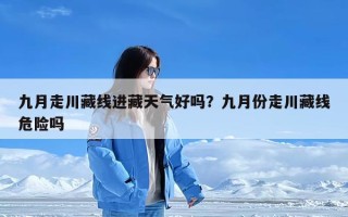 九月走川藏线进藏天气好吗？九月份走川藏线危险吗