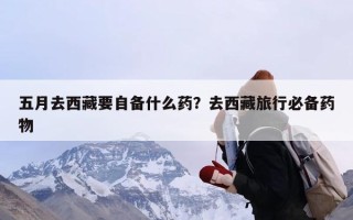 五月去西藏要自备什么药？去西藏旅行必备药物