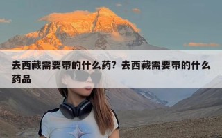 去西藏需要带的什么药？去西藏需要带的什么药品