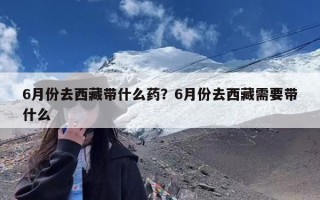 6月份去西藏带什么药？6月份去西藏需要带什么