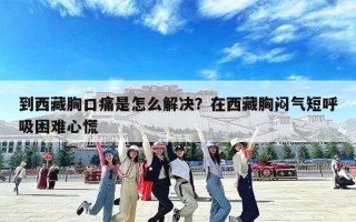 到西藏胸口痛是怎么解决？在西藏胸闷气短呼吸困难心慌