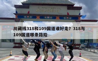 川藏线318和109国道谁好走？318与109国道哪条路险