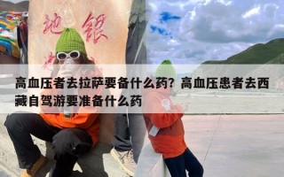 高血压者去拉萨要备什么药？高血压患者去西藏自驾游要准备什么药