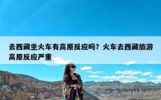 去西藏坐火车有高原反应吗？火车去西藏旅游高原反应严重