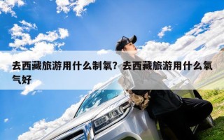 去西藏旅游用什么制氧？去西藏旅游用什么氧气好