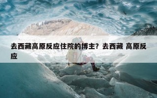 去西藏高原反应住院的博主？去西藏 高原反应