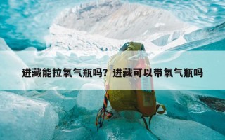 进藏能拉氧气瓶吗？进藏可以带氧气瓶吗