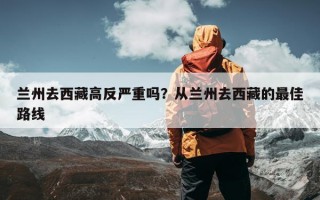 兰州去西藏高反严重吗？从兰州去西藏的最佳路线