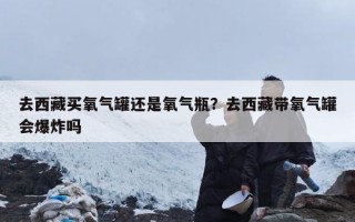 去西藏买氧气罐还是氧气瓶？去西藏带氧气罐会爆炸吗