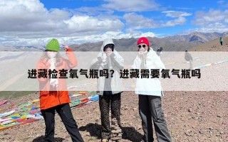 进藏检查氧气瓶吗？进藏需要氧气瓶吗