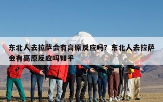 东北人去拉萨会有高原反应吗？东北人去拉萨会有高原反应吗知乎