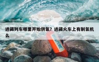 进藏列车哪里开始供氧？进藏火车上有制氧机么