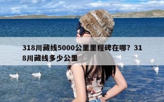 318川藏线5000公里里程碑在哪？318川藏线多少公里